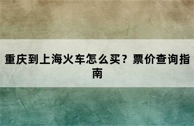 重庆到上海火车怎么买？票价查询指南