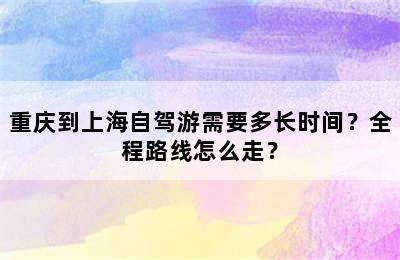 重庆到上海自驾游需要多长时间？全程路线怎么走？