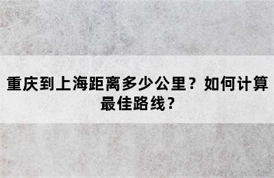 重庆到上海距离多少公里？如何计算最佳路线？
