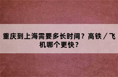 重庆到上海需要多长时间？高铁／飞机哪个更快？