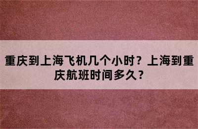重庆到上海飞机几个小时？上海到重庆航班时间多久？
