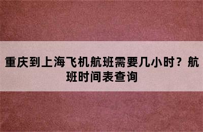 重庆到上海飞机航班需要几小时？航班时间表查询