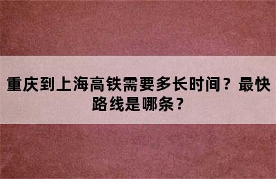 重庆到上海高铁需要多长时间？最快路线是哪条？