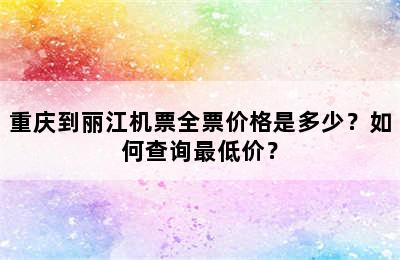 重庆到丽江机票全票价格是多少？如何查询最低价？