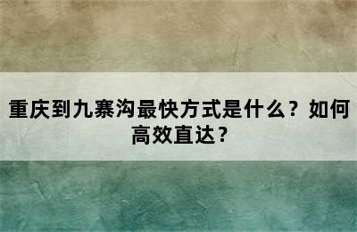 重庆到九寨沟最快方式是什么？如何高效直达？