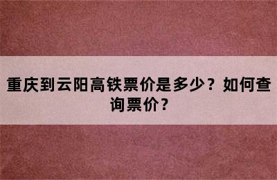 重庆到云阳高铁票价是多少？如何查询票价？