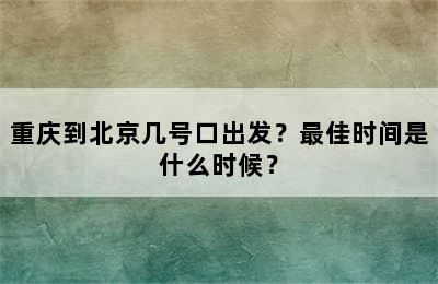 重庆到北京几号口出发？最佳时间是什么时候？