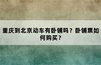 重庆到北京动车有卧铺吗？卧铺票如何购买？