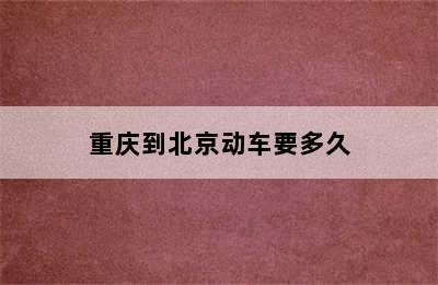 重庆到北京动车要多久