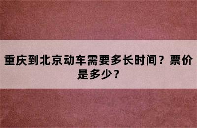 重庆到北京动车需要多长时间？票价是多少？
