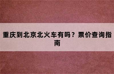 重庆到北京北火车有吗？票价查询指南