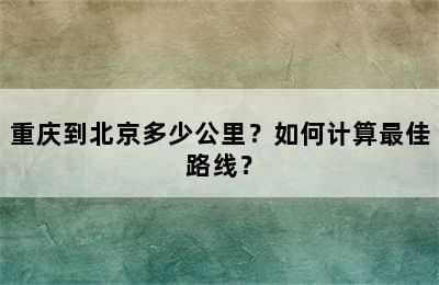重庆到北京多少公里？如何计算最佳路线？