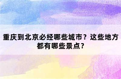 重庆到北京必经哪些城市？这些地方都有哪些景点？