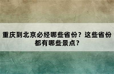 重庆到北京必经哪些省份？这些省份都有哪些景点？