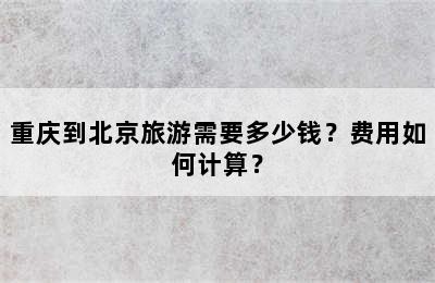 重庆到北京旅游需要多少钱？费用如何计算？