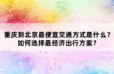 重庆到北京最便宜交通方式是什么？如何选择最经济出行方案？