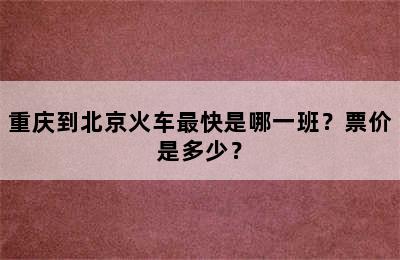 重庆到北京火车最快是哪一班？票价是多少？