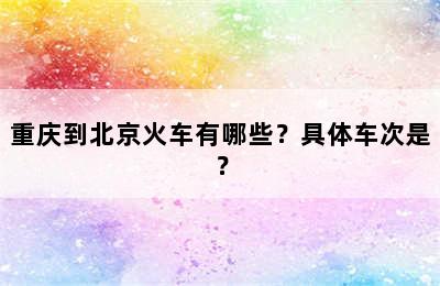 重庆到北京火车有哪些？具体车次是？