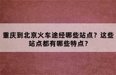 重庆到北京火车途经哪些站点？这些站点都有哪些特点？