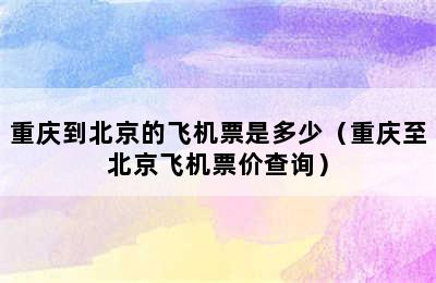 重庆到北京的飞机票是多少（重庆至北京飞机票价查询）