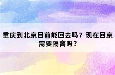 重庆到北京目前能回去吗？现在回京需要隔离吗？