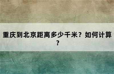 重庆到北京距离多少千米？如何计算？