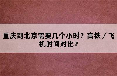 重庆到北京需要几个小时？高铁／飞机时间对比？