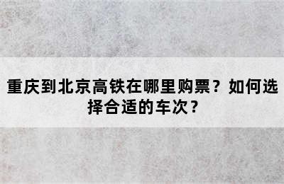 重庆到北京高铁在哪里购票？如何选择合适的车次？