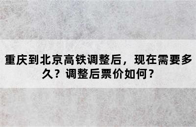 重庆到北京高铁调整后，现在需要多久？调整后票价如何？