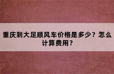 重庆到大足顺风车价格是多少？怎么计算费用？