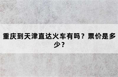 重庆到天津直达火车有吗？票价是多少？