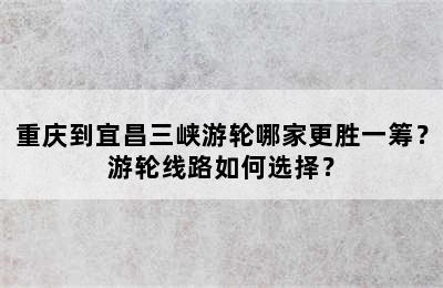 重庆到宜昌三峡游轮哪家更胜一筹？游轮线路如何选择？
