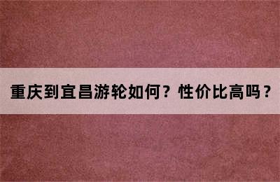 重庆到宜昌游轮如何？性价比高吗？