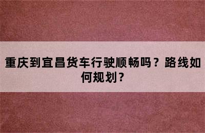 重庆到宜昌货车行驶顺畅吗？路线如何规划？