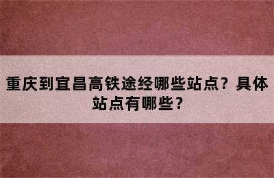 重庆到宜昌高铁途经哪些站点？具体站点有哪些？