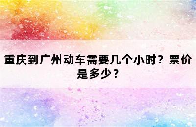 重庆到广州动车需要几个小时？票价是多少？