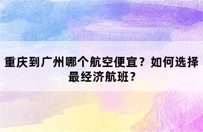 重庆到广州哪个航空便宜？如何选择最经济航班？
