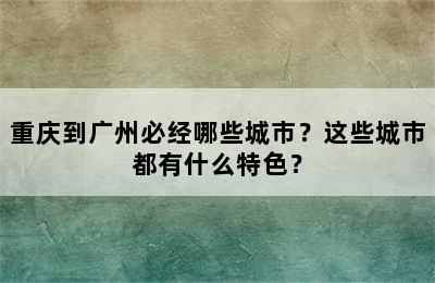 重庆到广州必经哪些城市？这些城市都有什么特色？
