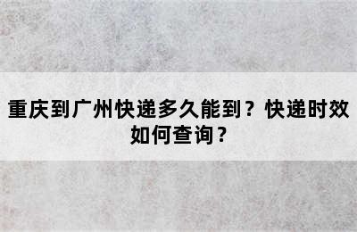 重庆到广州快递多久能到？快递时效如何查询？