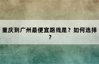 重庆到广州最便宜路线是？如何选择？