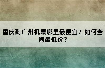重庆到广州机票哪里最便宜？如何查询最低价？