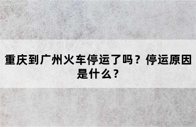 重庆到广州火车停运了吗？停运原因是什么？