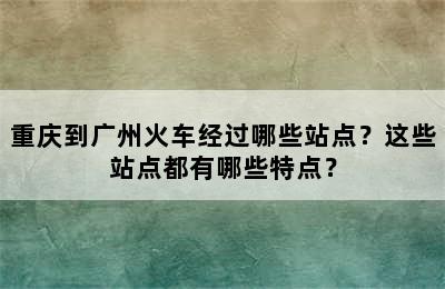 重庆到广州火车经过哪些站点？这些站点都有哪些特点？