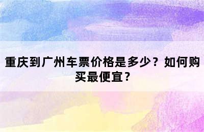 重庆到广州车票价格是多少？如何购买最便宜？