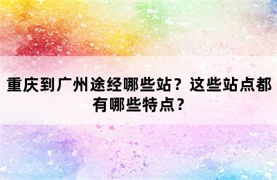 重庆到广州途经哪些站？这些站点都有哪些特点？