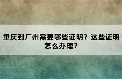 重庆到广州需要哪些证明？这些证明怎么办理？