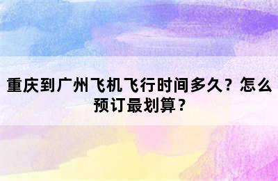 重庆到广州飞机飞行时间多久？怎么预订最划算？
