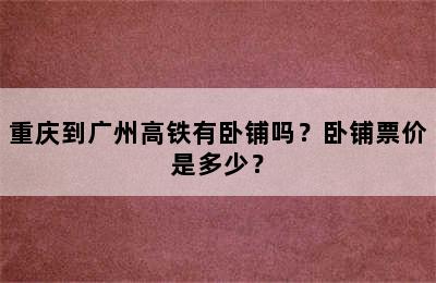 重庆到广州高铁有卧铺吗？卧铺票价是多少？
