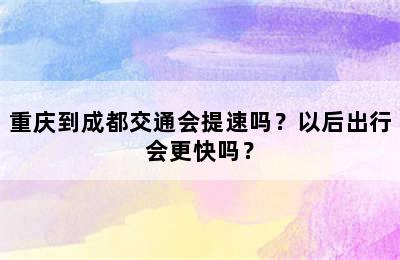 重庆到成都交通会提速吗？以后出行会更快吗？
