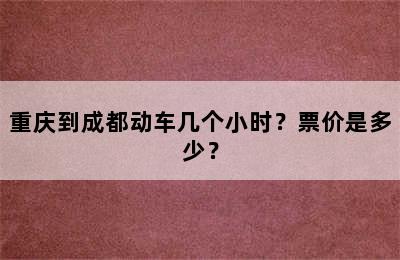 重庆到成都动车几个小时？票价是多少？